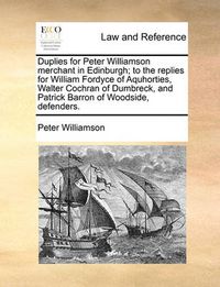 Cover image for Duplies for Peter Williamson Merchant in Edinburgh; To the Replies for William Fordyce of Aquhorties, Walter Cochran of Dumbreck, and Patrick Barron of Woodside, Defenders.