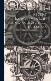 Cover image for Recent Improvements in Arts, Manufactures, and Mines