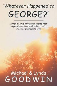 Cover image for 'Whatever Happened to George?': After All, It Is Only Our Thoughts That Separate Us from Each Other, and a Place of Everlasting Love