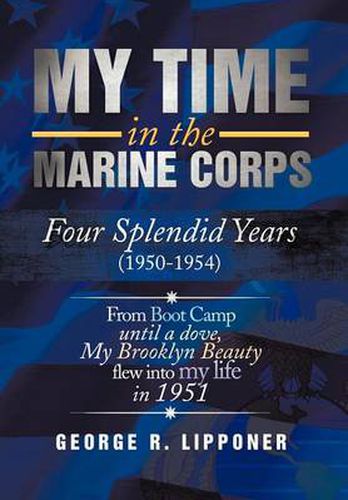 Cover image for My Time in the Marine Corps: Four Splendid Years, 1950-1954 Four Proud Years When a Dove My Brooklyn Beauty, Flew Into My Life in 1951