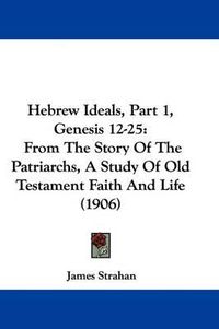 Cover image for Hebrew Ideals, Part 1, Genesis 12-25: From the Story of the Patriarchs, a Study of Old Testament Faith and Life (1906)