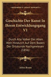 Cover image for Geschichte Der Kunst in Ihrem Entwicklungsgang V1: Durch Alle Volker Der Alten Welt Hindurch Auf Dem Boden Der Ortskunde Nachgewiesen (1856)