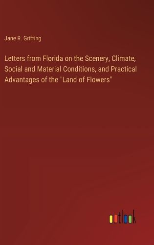 Letters from Florida on the Scenery, Climate, Social and Material Conditions, and Practical Advantages of the "Land of Flowers"