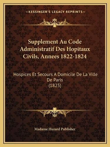 Cover image for Supplement Au Code Administratif Des Hopitaux Civils, Annees 1822-1824: Hospices Et Secours a Domicile de La Ville de Paris (1825)