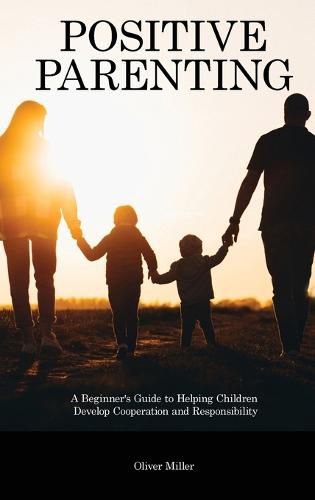 Positive Parenting: A Beginner's Guide to Helping Children Develop Cooperation and Responsibility