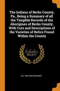 Cover image for The Indians of Berks County, Pa: Being a Summary of All the Tangible Records of the Aborigines of Berks County, with Cuts and Descriptions of the Varieties of Relics Found Within the County