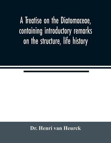 Cover image for A treatise on the Diatomaceae, containing introductory remarks on the structure, life history, collection, cultivation and preparation of diatoms, and a description and figure typical of every known genus, as well as a description and figure of every species