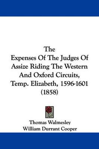 Cover image for The Expenses of the Judges of Assize Riding the Western and Oxford Circuits, Temp. Elizabeth, 1596-1601 (1858)