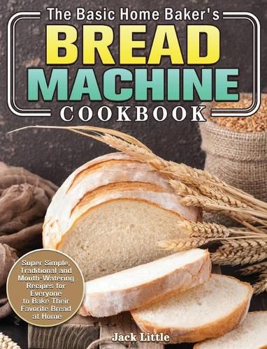 Cover image for The Basic Home Baker's Bread Machine Cookbook: Super Simple, Traditional and Mouth-Watering Recipes for Everyone to Bake Their Favorite Bread at Home