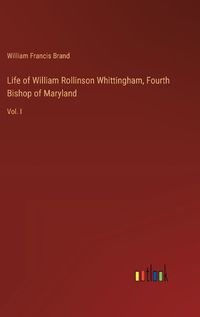 Cover image for Life of William Rollinson Whittingham, Fourth Bishop of Maryland