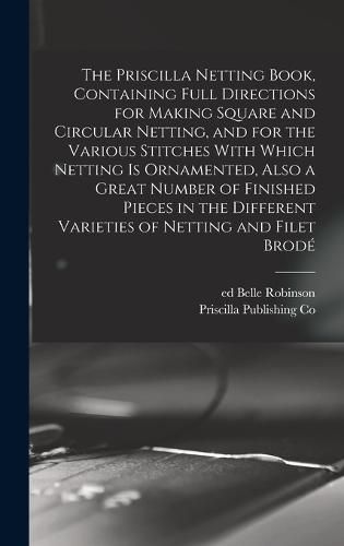 The Priscilla Netting Book, Containing Full Directions for Making Square and Circular Netting, and for the Various Stitches With Which Netting is Ornamented, Also a Great Number of Finished Pieces in the Different Varieties of Netting and Filet Brode