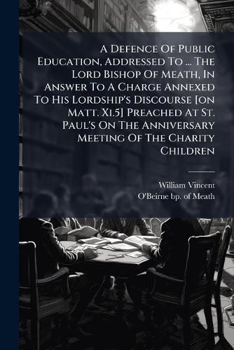Cover image for A Defence of Public Education, Addressed to ... the Lord Bishop of Meath, in Answer to a Charge Annexed to His Lordship's Discourse [On Matt. XI.5] Preached at St. Paul's on the Anniversary Meeting of the Charity Children...