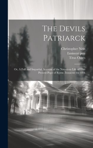 The Devils Patriarck; or, A Full and Impartial Account of the Notorious Life of This Present Pope of Rome, Innocent the 11th