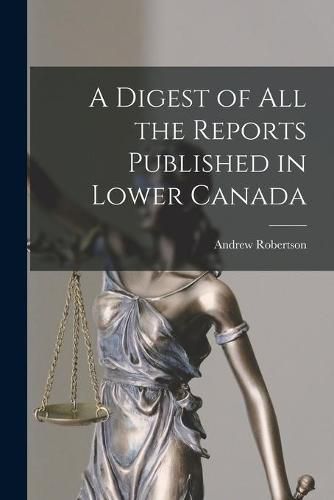 Cover image for A Digest of All the Reports Published in Lower Canada [microform]