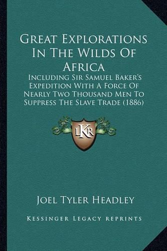 Great Explorations in the Wilds of Africa: Including Sir Samuel Baker's Expedition with a Force of Nearly Two Thousand Men to Suppress the Slave Trade (1886)