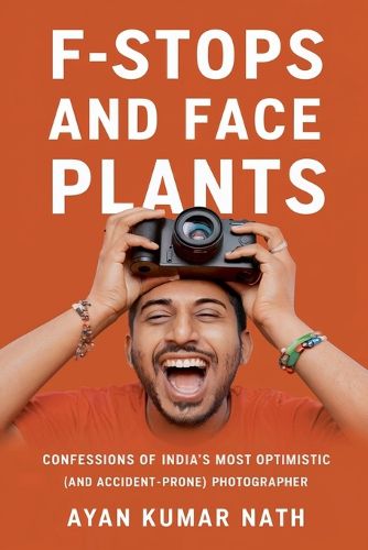 Cover image for F - Stops and Face Plants - Confessions of India's Most Optimistic (And Accident - Prone) Photographer