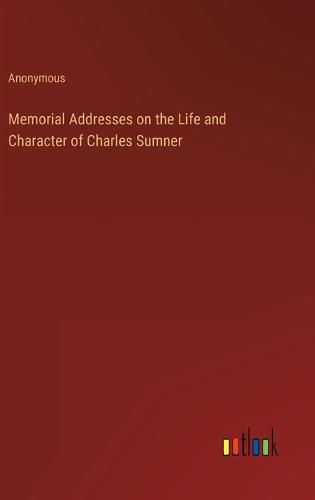 Cover image for Memorial Addresses on the Life and Character of Charles Sumner