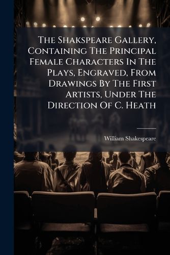 Cover image for The Shakspeare Gallery, Containing The Principal Female Characters In The Plays, Engraved, From Drawings By The First Artists, Under The Direction Of C. Heath