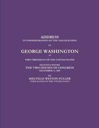 Cover image for ADDRESS IN COMMEMORATION OF THE INAUGURATION OF GEORGE WASHINGTON AS FIRST PRESIDENT OF THE UNITED STATES DELIVERED BEFORE THE TWO HOUSES OF CONGRESS DECEMBER 11, 1889