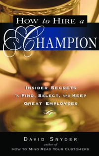 Cover image for How to Hire a Champion: Insider Secrets to Find, Select, and Keep Great Employees