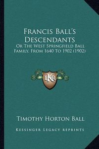 Cover image for Francis Ball's Descendants: Or the West Springfield Ball Family, from 1640 to 1902 (1902)