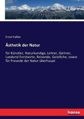 AEsthetik der Natur: fur Kunstler, Naturkundige, Lehrer, Gartner, Landund Forstwirte, Reisende, Geistliche, sowie fur Freunde der Natur uberhaupt