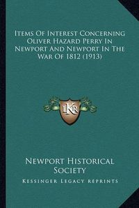 Cover image for Items of Interest Concerning Oliver Hazard Perry in Newport Items of Interest Concerning Oliver Hazard Perry in Newport and Newport in the War of 1812 (1913) and Newport in the War of 1812 (1913)