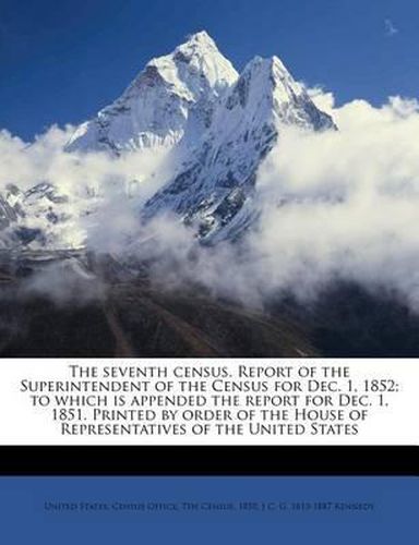 Cover image for The Seventh Census. Report of the Superintendent of the Census for Dec. 1, 1852; To Which Is Appended the Report for Dec. 1, 1851. Printed by Order of the House of Representatives of the United States