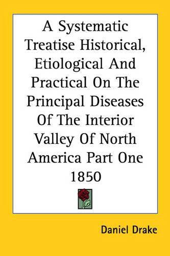 Cover image for A Systematic Treatise Historical, Etiological And Practical On The Principal Diseases Of The Interior Valley Of North America Part One 1850