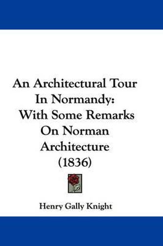 Cover image for An Architectural Tour In Normandy: With Some Remarks On Norman Architecture (1836)