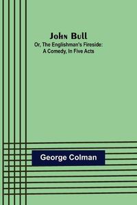 Cover image for John Bull; Or, The Englishman's Fireside: A Comedy, in Five Acts