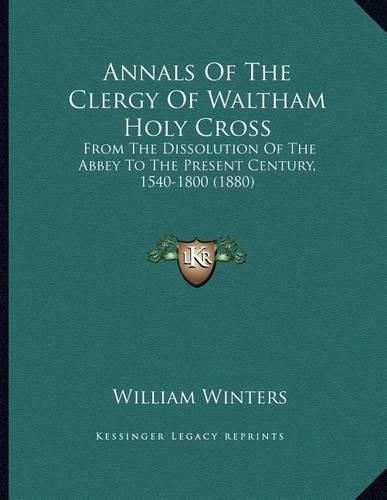 Annals of the Clergy of Waltham Holy Cross: From the Dissolution of the Abbey to the Present Century, 1540-1800 (1880)