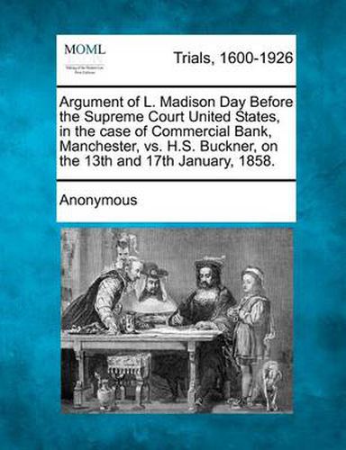 Cover image for Argument of L. Madison Day Before the Supreme Court United States, in the Case of Commercial Bank, Manchester, vs. H.S. Buckner, on the 13th and 17th January, 1858.