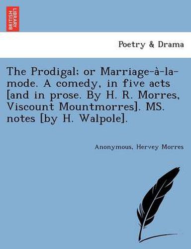 Cover image for The Prodigal; Or Marriage-A -La-Mode. a Comedy, in Five Acts [And in Prose. by H. R. Morres, Viscount Mountmorres]. Ms. Notes [By H. Walpole].