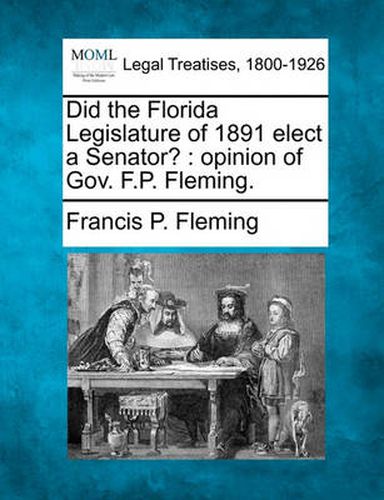 Cover image for Did the Florida Legislature of 1891 Elect a Senator?: Opinion of Gov. F.P. Fleming.