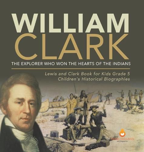 William Clark: The Explorer Who Won the Hearts of the Indians Lewis and Clark Book for Kids Grade 5 Children's Historical Biographies