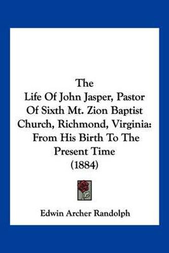 Cover image for The Life of John Jasper, Pastor of Sixth Mt. Zion Baptist Church, Richmond, Virginia: From His Birth to the Present Time (1884)