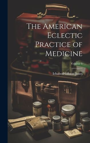 Cover image for The American Eclectic Practice of Medicine; Volume 1