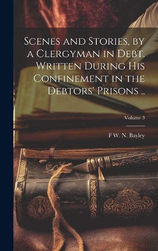 Cover image for Scenes and Stories, by a Clergyman in Debt. Written During his Confinement in the Debtors' Prisons ..; Volume 3