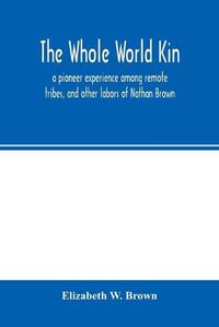 Cover image for The whole world kin: a pioneer experience among remote tribes, and other labors of Nathan Brown