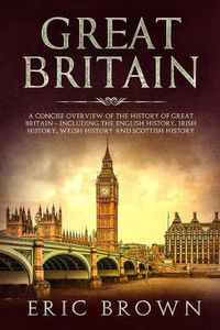 Cover image for Great Britain: A Concise Overview of The History of Great Britain - Including the English History, Irish History, Welsh History and Scottish History