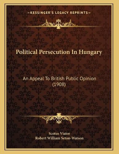 Political Persecution in Hungary: An Appeal to British Public Opinion (1908)