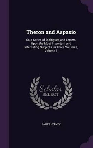 Cover image for Theron and Aspasio: Or, a Series of Dialogues and Letters, Upon the Most Important and Interesting Subjects. in Three Volumes, Volume 1