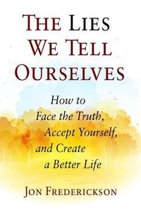 Cover image for The Lies We Tell Ourselves: How to Face the Truth, Accept Yourself, and Create a Better Life