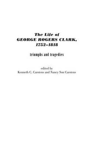 The Life of George Rogers Clark, 1752-1818: Triumphs and Tragedies