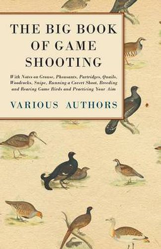 The Big Book of Game Shooting - With Notes on Grouse, Pheasants, Partridges, Quails, Woodcocks, Snipe, Running a Covert Shoot, Breeding and Rearing Game Birds and Practicing Your Aim