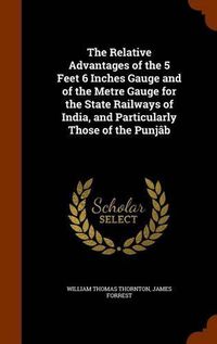 Cover image for The Relative Advantages of the 5 Feet 6 Inches Gauge and of the Metre Gauge for the State Railways of India, and Particularly Those of the Punjab