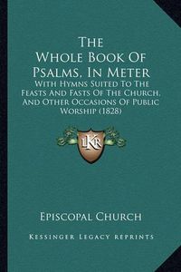 Cover image for The Whole Book of Psalms, in Meter: With Hymns Suited to the Feasts and Fasts of the Church, and Other Occasions of Public Worship (1828)