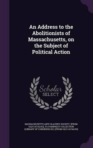 An Address to the Abolitionists of Massachusetts, on the Subject of Political Action