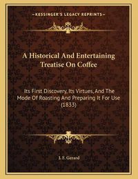 Cover image for A Historical and Entertaining Treatise on Coffee: Its First Discovery, Its Virtues, and the Mode of Roasting and Preparing It for Use (1833)